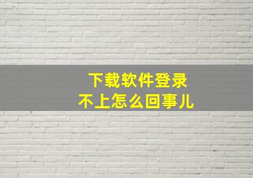 下载软件登录不上怎么回事儿