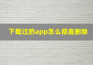 下载过的app怎么彻底删除