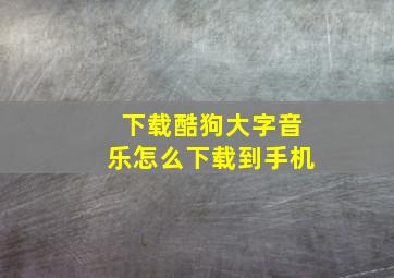 下载酷狗大字音乐怎么下载到手机