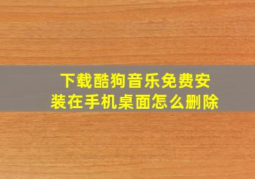 下载酷狗音乐免费安装在手机桌面怎么删除