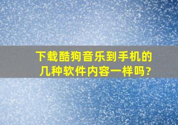 下载酷狗音乐到手机的几种软件内容一样吗?