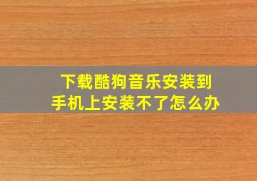 下载酷狗音乐安装到手机上安装不了怎么办