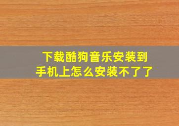 下载酷狗音乐安装到手机上怎么安装不了了