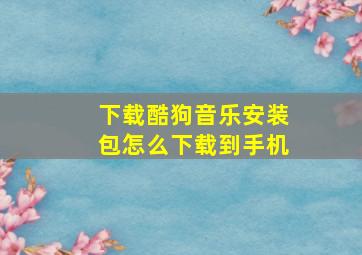 下载酷狗音乐安装包怎么下载到手机