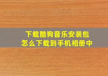 下载酷狗音乐安装包怎么下载到手机相册中