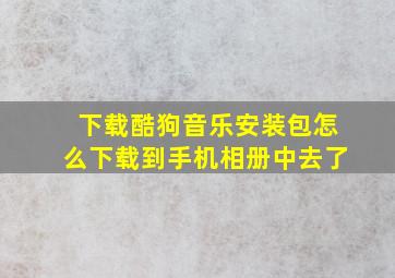 下载酷狗音乐安装包怎么下载到手机相册中去了