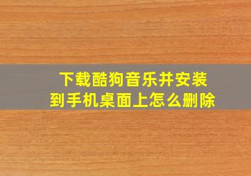 下载酷狗音乐并安装到手机桌面上怎么删除