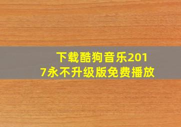 下载酷狗音乐2017永不升级版免费播放