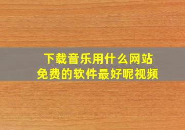 下载音乐用什么网站免费的软件最好呢视频