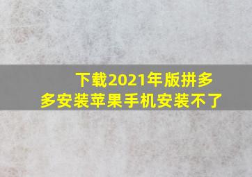 下载2021年版拼多多安装苹果手机安装不了