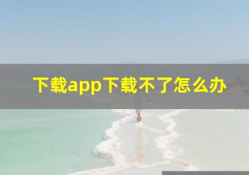 下载app下载不了怎么办