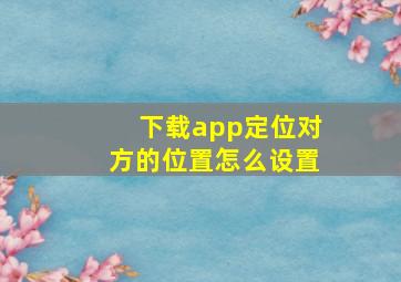 下载app定位对方的位置怎么设置