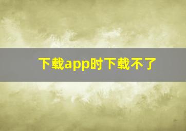 下载app时下载不了