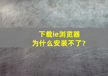 下载ie浏览器为什么安装不了?