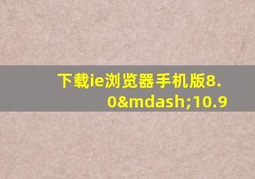 下载ie浏览器手机版8.0—10.9