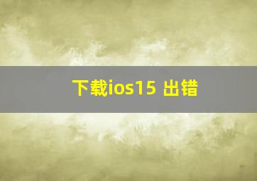 下载ios15 出错