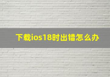 下载ios18时出错怎么办