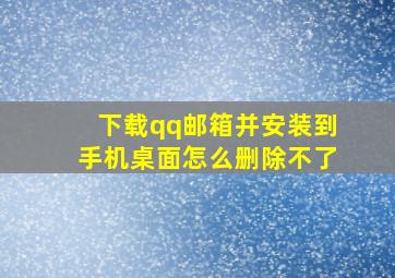 下载qq邮箱并安装到手机桌面怎么删除不了