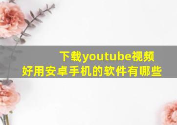 下载youtube视频好用安卓手机的软件有哪些