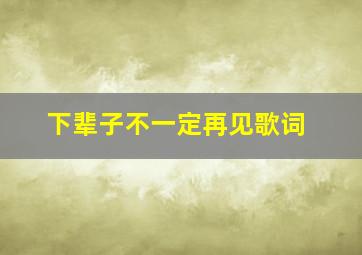 下辈子不一定再见歌词