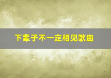 下辈子不一定相见歌曲