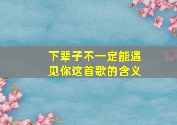 下辈子不一定能遇见你这首歌的含义