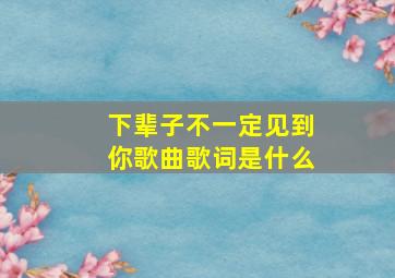 下辈子不一定见到你歌曲歌词是什么