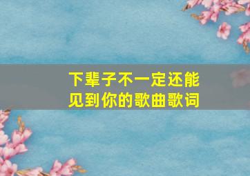 下辈子不一定还能见到你的歌曲歌词