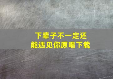 下辈子不一定还能遇见你原唱下载