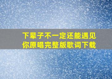 下辈子不一定还能遇见你原唱完整版歌词下载