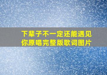 下辈子不一定还能遇见你原唱完整版歌词图片