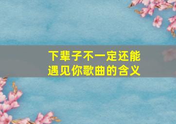 下辈子不一定还能遇见你歌曲的含义