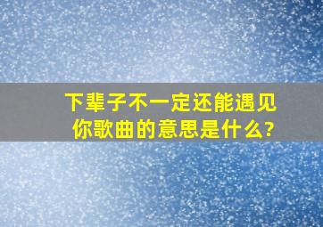 下辈子不一定还能遇见你歌曲的意思是什么?