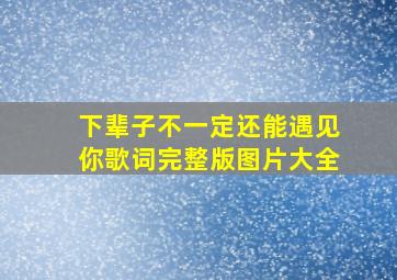 下辈子不一定还能遇见你歌词完整版图片大全