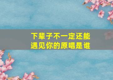 下辈子不一定还能遇见你的原唱是谁