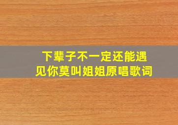 下辈子不一定还能遇见你莫叫姐姐原唱歌词