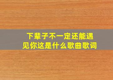 下辈子不一定还能遇见你这是什么歌曲歌词