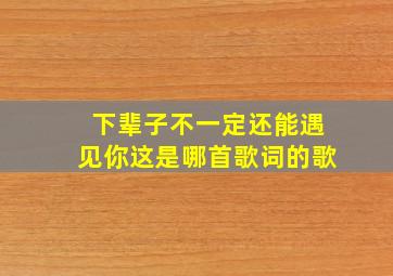 下辈子不一定还能遇见你这是哪首歌词的歌