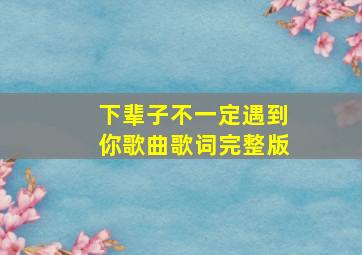 下辈子不一定遇到你歌曲歌词完整版