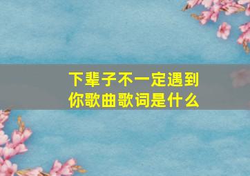 下辈子不一定遇到你歌曲歌词是什么