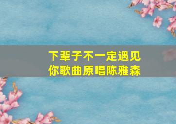 下辈子不一定遇见你歌曲原唱陈雅森