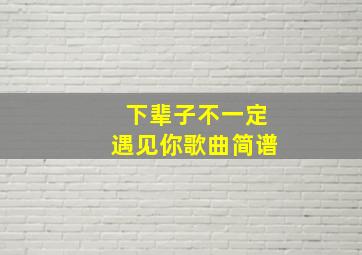 下辈子不一定遇见你歌曲简谱