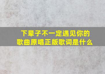 下辈子不一定遇见你的歌曲原唱正版歌词是什么