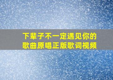 下辈子不一定遇见你的歌曲原唱正版歌词视频