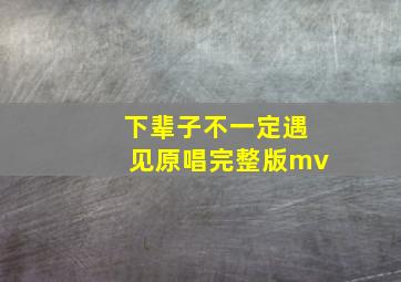 下辈子不一定遇见原唱完整版mv