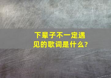 下辈子不一定遇见的歌词是什么?