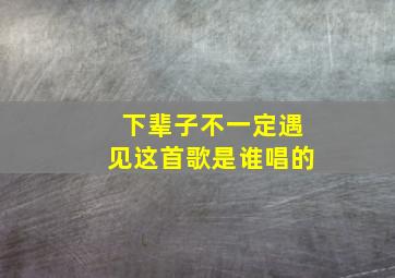 下辈子不一定遇见这首歌是谁唱的