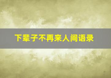 下辈子不再来人间语录