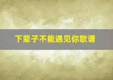 下辈子不能遇见你歌谱