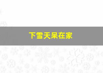 下雪天呆在家